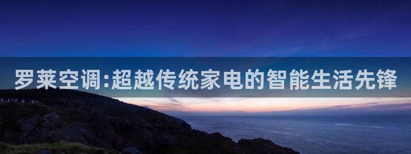 罗莱空调:超越传统家电的智能生活先锋